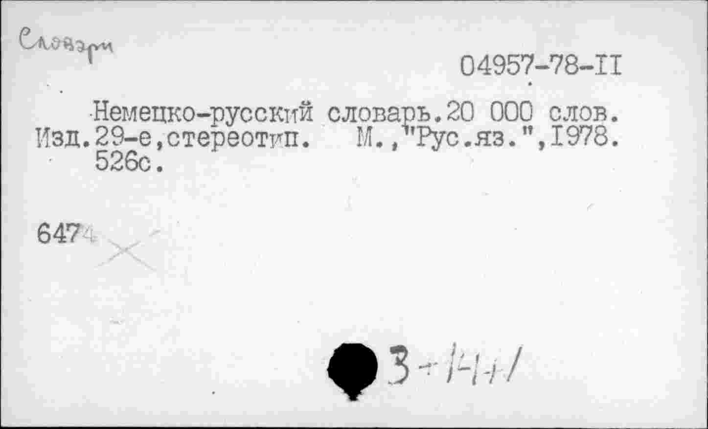 ﻿04957-78-11
•Немецко-русский словарь.20 000 слов.
Изд.29-е,стереотип.	М. /'Рус.яз.”,1978.
526с.
647